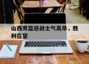 爱游戏.爱中国-山西男篮迎战士气高昂，胜利在望的简单介绍