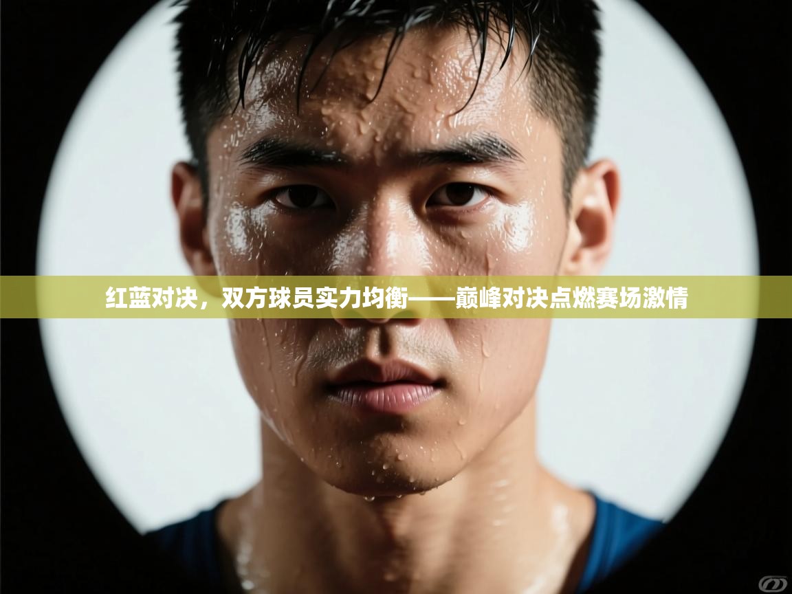 红蓝对决,双方球员实力均衡——巅峰对决点燃赛场激情 第1张