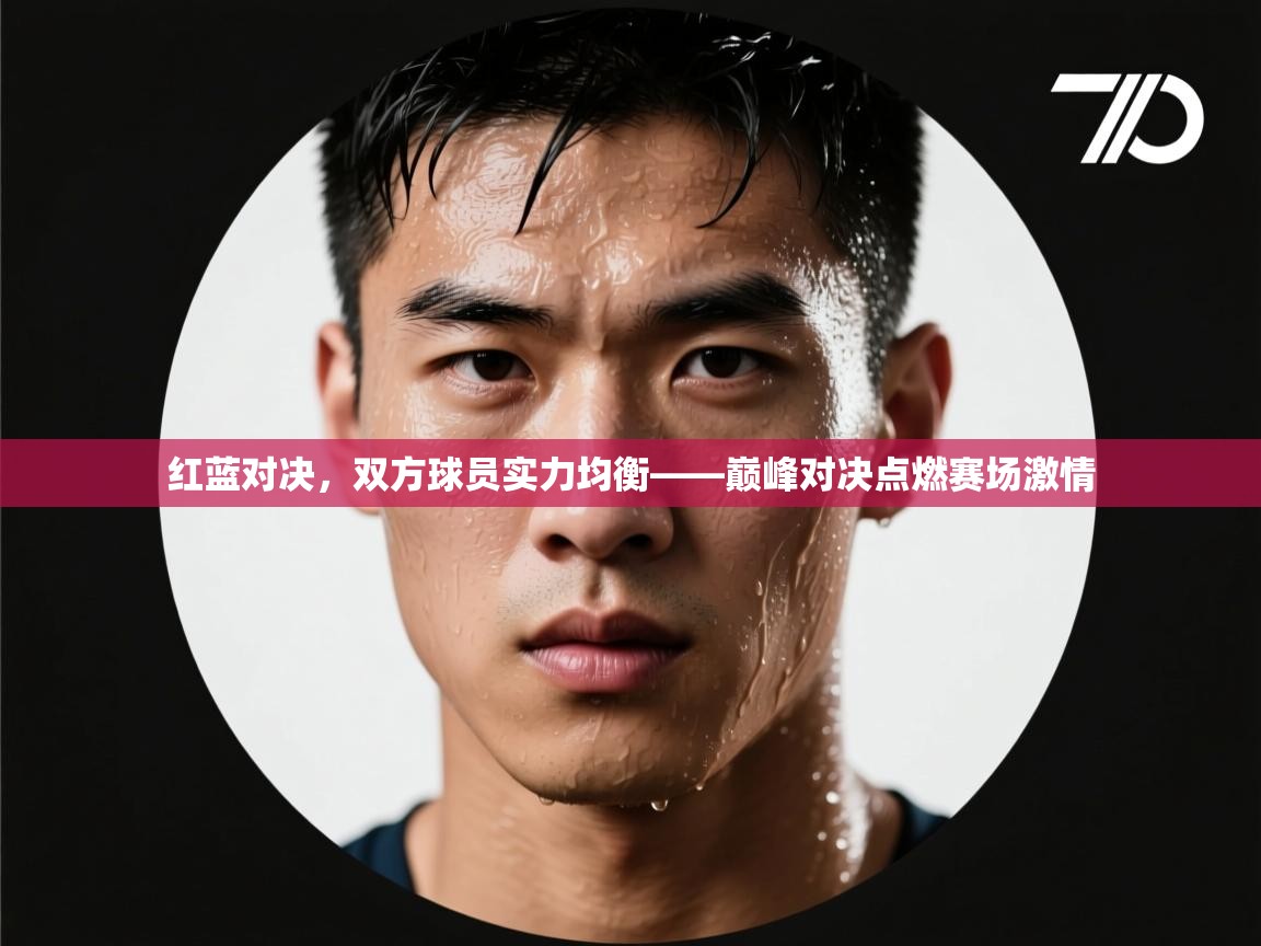红蓝对决,双方球员实力均衡——巅峰对决点燃赛场激情 第2张