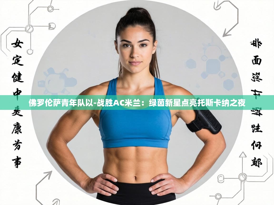 佛罗伦萨青年队以-战胜AC米兰：绿茵新星点亮托斯卡纳之夜  第1张