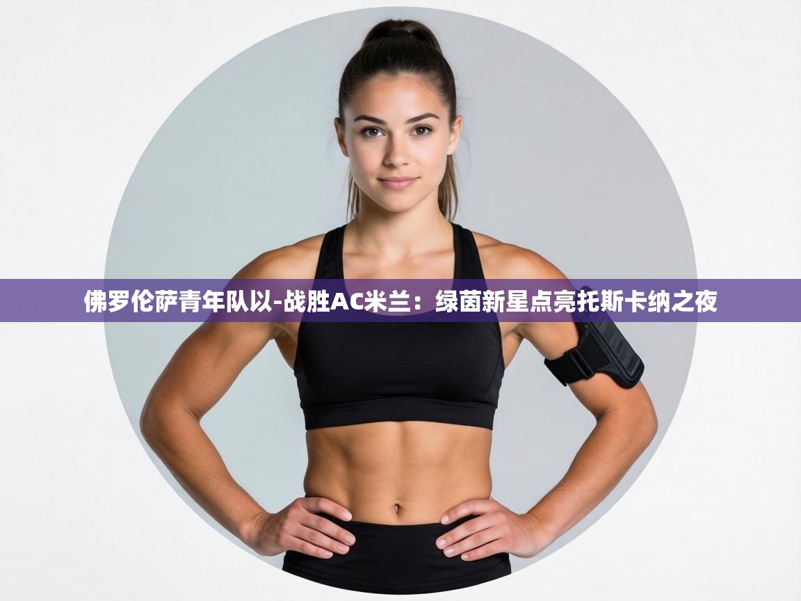 佛罗伦萨青年队以-战胜AC米兰：绿茵新星点亮托斯卡纳之夜  第2张